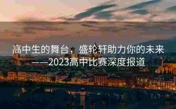 高中生的舞台，盛轮轩助力你的未来——2023高中比赛深度报道