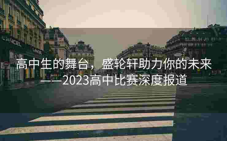 高中生的舞台，盛轮轩助力你的未来——2023高中比赛深度报道