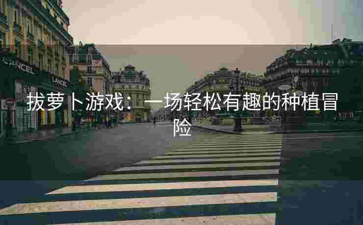 拔萝卜游戏:一场轻松有趣的种植冒险 拔萝卜游戏:一场轻松有趣的种植冒险