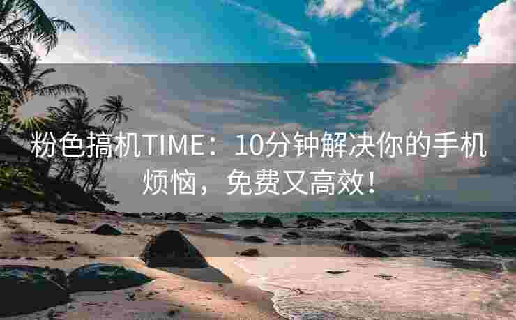 粉色搞机TIME：10分钟解决你的手机烦恼，免费又高效！