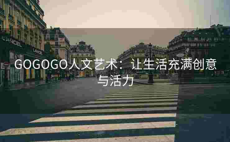 GOGOGO人文艺术:让生活充满创意与活力 GOGOGO人文艺术:让生活充满创意与活力