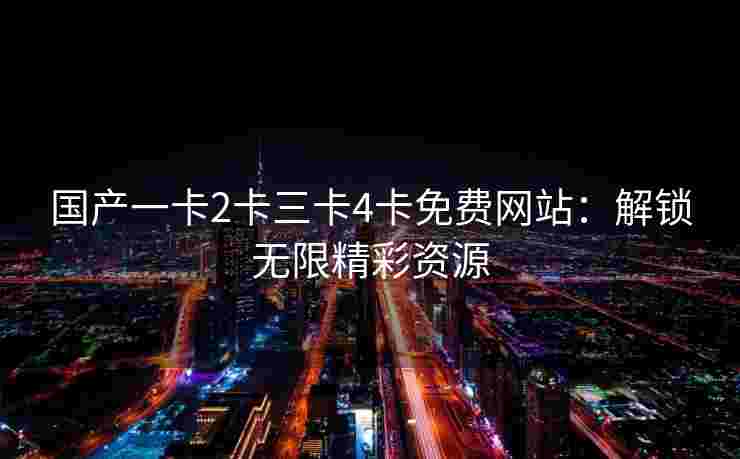 国产一卡2卡三卡4卡免费网站：解锁无限精彩资源