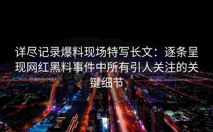 详尽记录爆料现场特写长文:逐条呈现网红黑料事件中所有引人关注的关键细节 详尽记录爆料现场特写长文:逐条呈现网红黑料事件中所有引人关注的关键细节