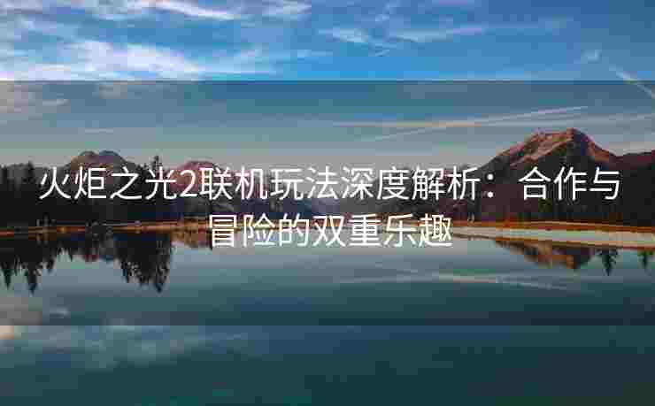 火炬之光2联机玩法深度解析：合作与冒险的双重乐趣