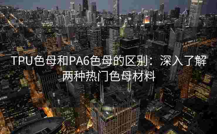 TPU色母和PA6色母的区别:深入了解两种热门色母材料 TPU色母和PA6色母的区别:深入了解两种热门色母材料