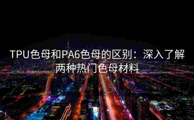 TPU色母和PA6色母的区别:深入了解两种热门色母材料 TPU色母和PA6色母的区别:深入了解两种热门色母材料