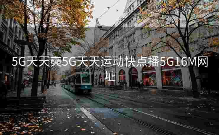 5G天天奭5G天天运动快点播5G16M网址