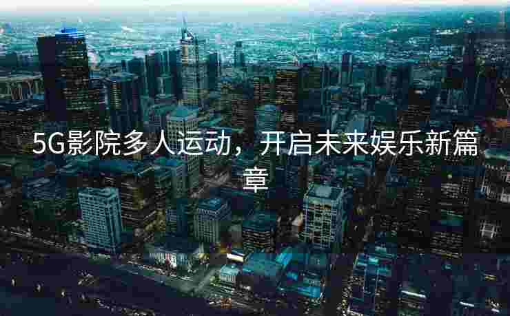 5G影院多人运动,开启未来娱乐新篇章 5G影院多人运动,开启未来娱乐新篇章