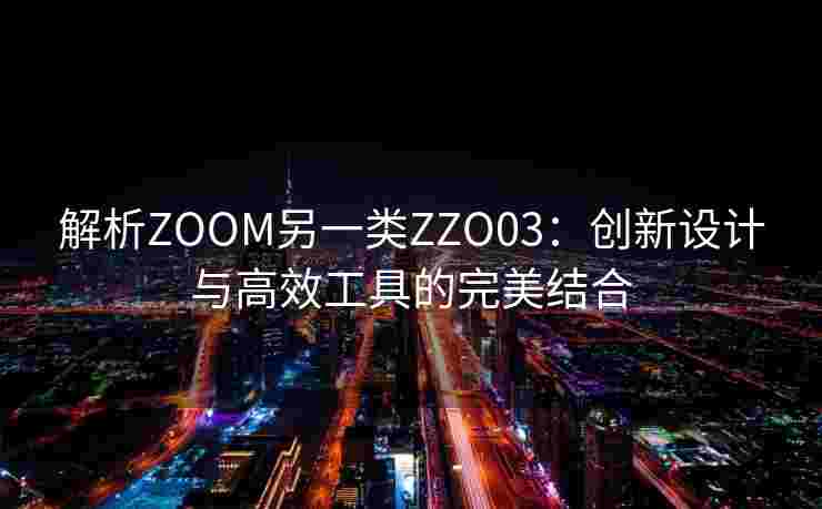 解析ZOOM另一类ZZO03:创新设计与高效工具的完美结合 解析ZOOM另一类ZZO03:创新设计与高效工具的完美结合
