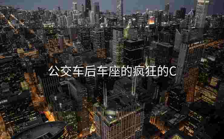 公交车后车座的疯狂的C 公交车后车座的疯狂的C