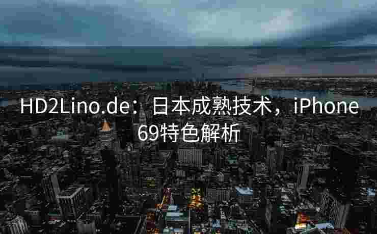 HD2Lino.de：日本成熟技术，iPhone69特色解析