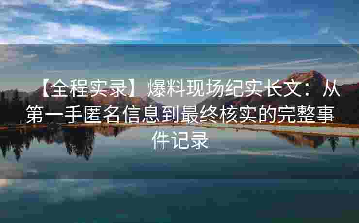 【全程实录】爆料现场纪实长文:从第一手匿名信息到最终核实的完整事件记录 【全程实录】爆料现场纪实长文:从第一手匿名信息到最终核实的完整事件记录