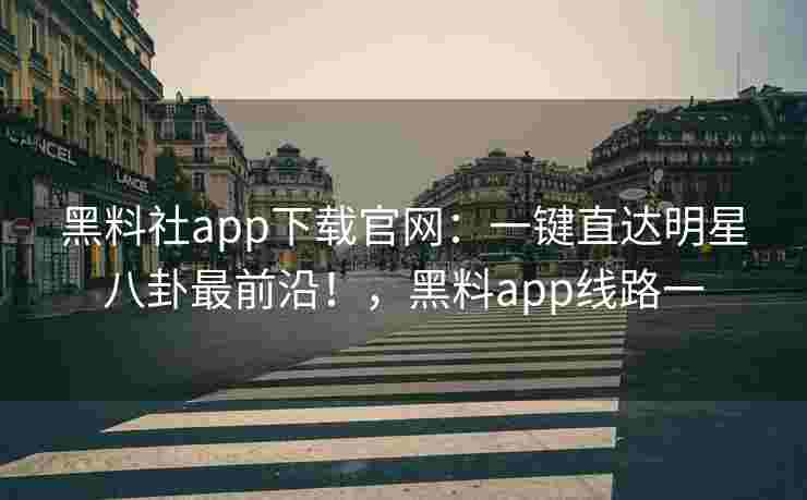 黑料社app下载官网：一键直达明星八卦最前沿！，黑料app线路一