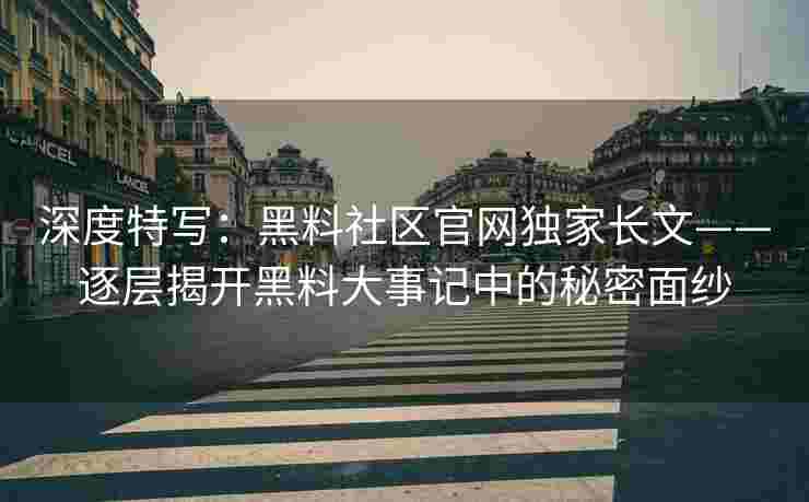 深度特写：黑料社区官网独家长文——逐层揭开黑料大事记中的秘密面纱