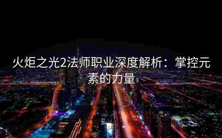 火炬之光2法师职业深度解析：掌控元素的力量