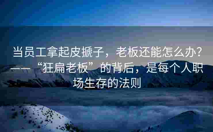 当员工拿起皮搋子，老板还能怎么办？——“狂扁老板”的背后，是每个人职场生存的法则