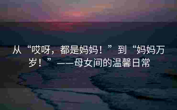 从“哎呀，都是妈妈！”到“妈妈万岁！”——母女间的温馨日常