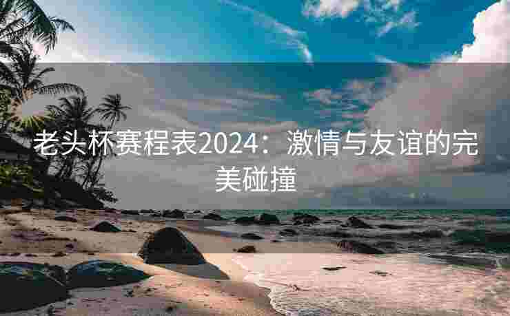 老头杯赛程表2024：激情与友谊的完美碰撞