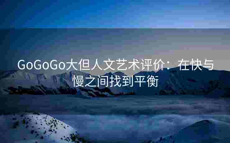 GoGoGo大但人文艺术评价：在快与慢之间找到平衡