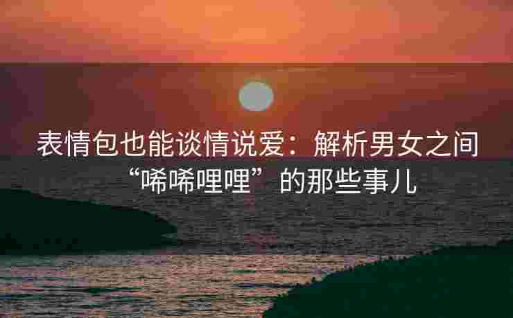 表情包也能谈情说爱：解析男女之间“唏唏哩哩”的那些事儿