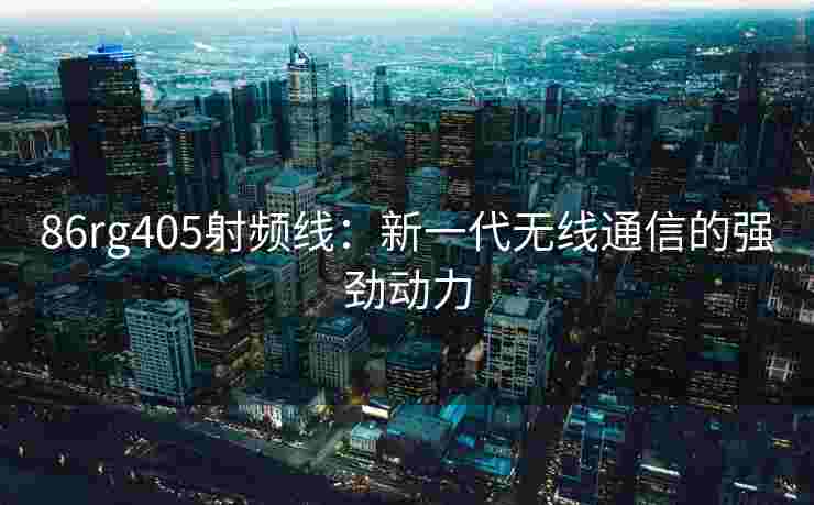 86rg405射频线：新一代无线通信的强劲动力