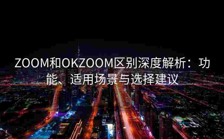 ZOOM和OKZOOM区别深度解析：功能、适用场景与选择建议