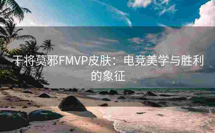 干将莫邪FMVP皮肤：电竞美学与胜利的象征