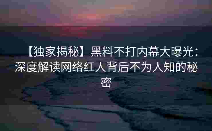 【独家揭秘】黑料不打内幕大曝光：深度解读网络红人背后不为人知的秘密