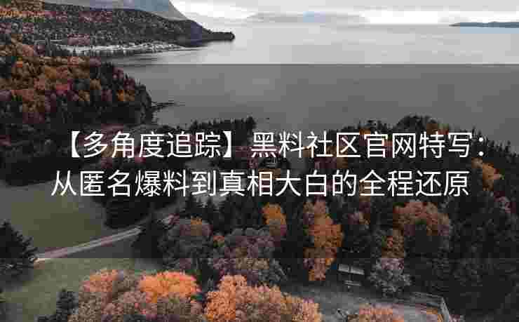 【多角度追踪】黑料社区官网特写：从匿名爆料到真相大白的全程还原