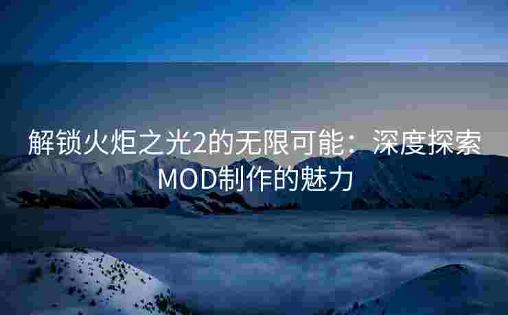 解锁火炬之光2的无限可能：深度探索MOD制作的魅力