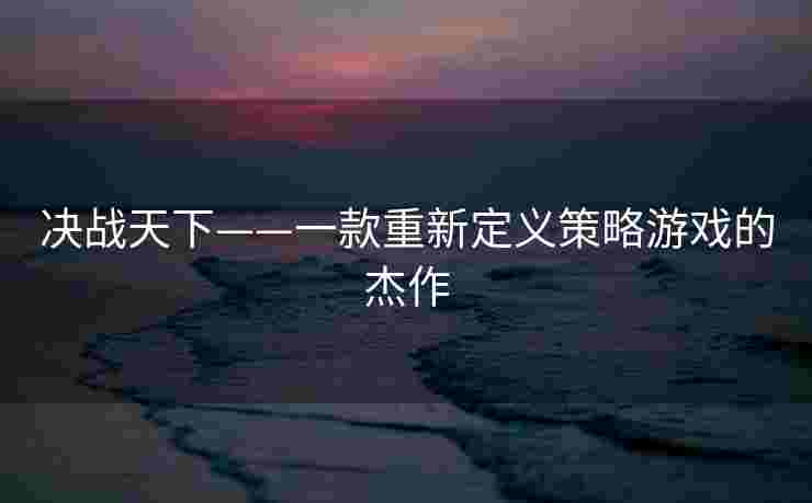 决战天下——一款重新定义策略游戏的杰作