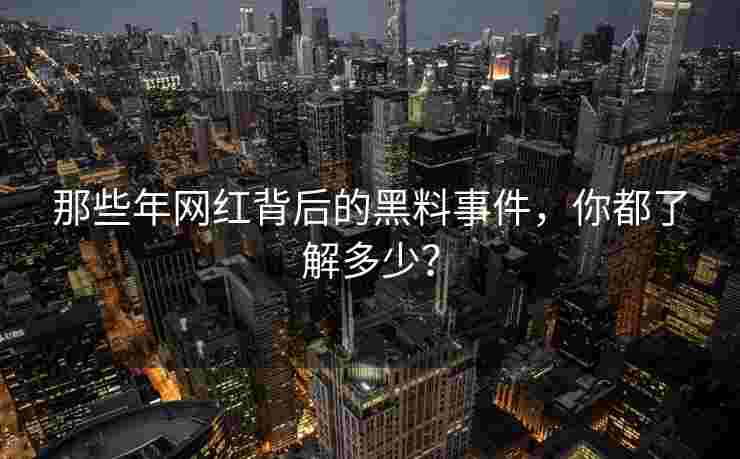 那些年网红背后的黑料事件，你都了解多少？