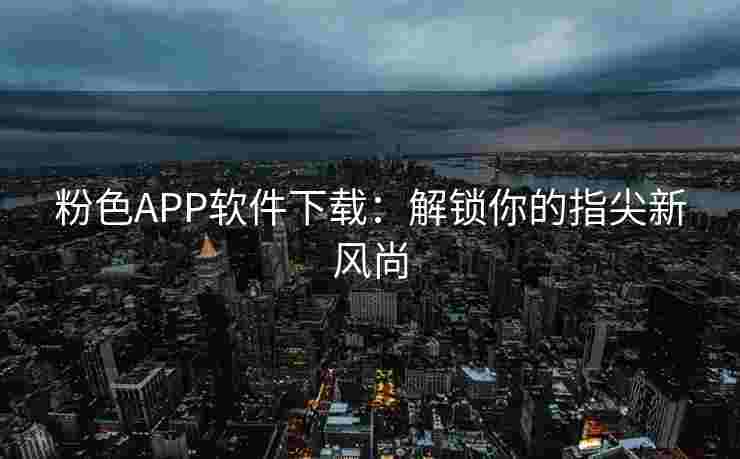 粉色APP软件下载：解锁你的指尖新风尚