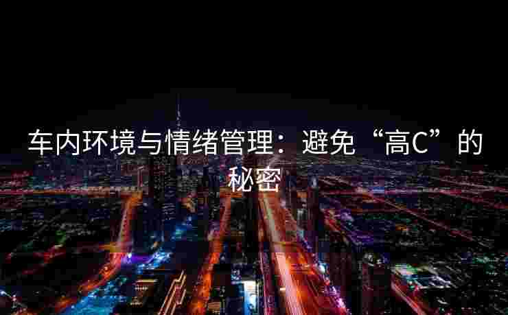 车内环境与情绪管理：避免“高C”的秘密