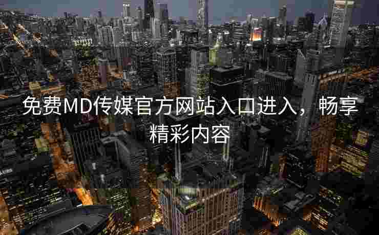 免费MD传媒官方网站入口进入，畅享精彩内容