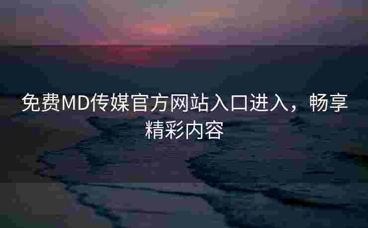 免费MD传媒官方网站入口进入，畅享精彩内容